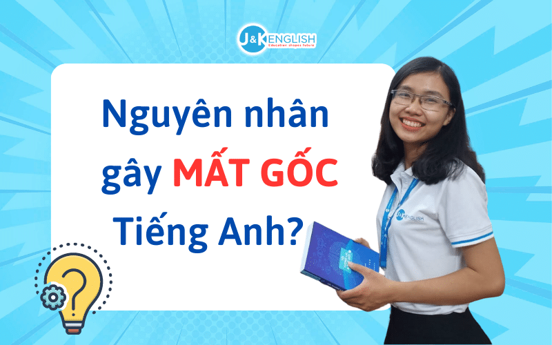 Hình 1 - Đâu là Nguyên Nhân Mất Gốc Tiếng Anh? Lộ trình học hiệu quả