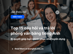 Top 15 câu hỏi và trả lời phỏng vấn bằng tiếng Anh – Bí quyết giúp bạn chinh phục nhà tuyển dụng